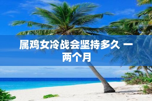 属鸡女冷战会坚持多久 一两个月