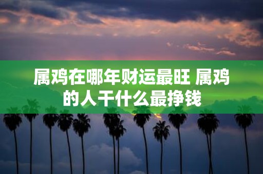 属鸡在哪年财运最旺 属鸡的人干什么最挣钱
