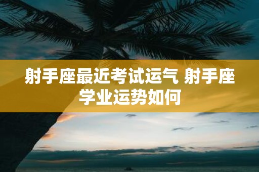 射手座最近考试运气 射手座学业运势如何