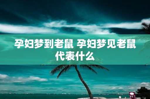 孕妇梦到老鼠 孕妇梦见老鼠代表什么