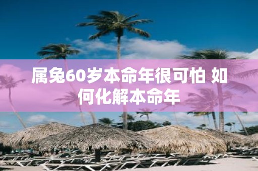 属兔60岁本命年很可怕 如何化解本命年