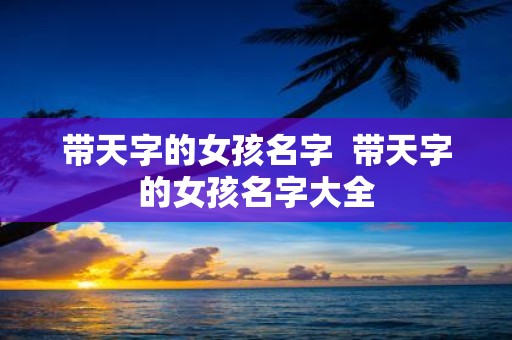 带天字的女孩名字 带天字的女孩名字大全