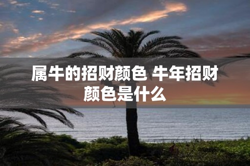 属牛的招财颜色 牛年招财颜色是什么