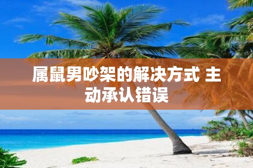 属鼠男吵架的解决方式 主动承认错误