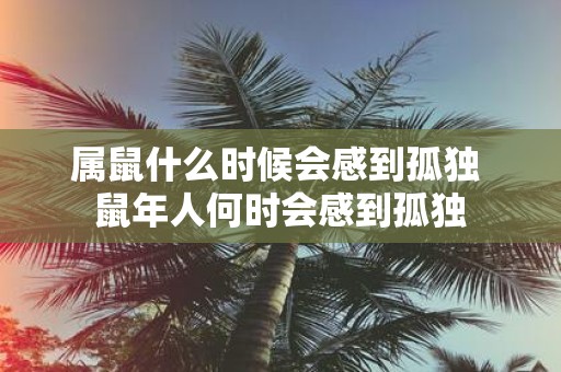 属鼠什么时候会感到孤独 鼠年人何时会感到孤独