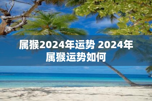 属猴2025年运势 2025年属猴运势如何