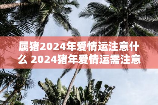 属猪2025年爱情运注意什么 2025猪年爱情运需注意啥