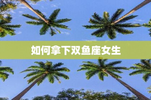 如何拿下双鱼座女生