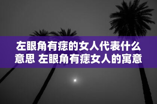左眼角有痣的女人代表什么意思 左眼角有痣女人的寓意