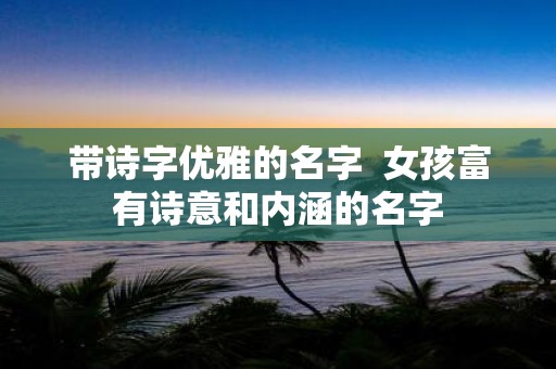 带诗字优雅的名字 女孩富有诗意和内涵的名字