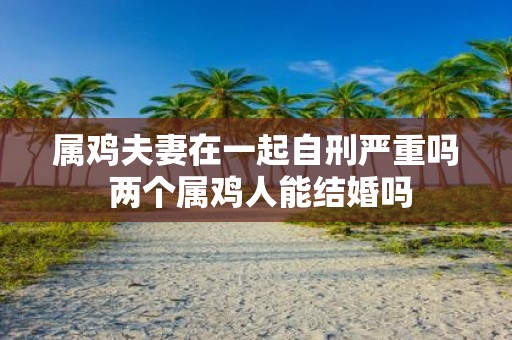 属鸡夫妻在一起自刑严重吗 两个属鸡人能结婚吗