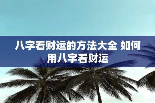 八字看财运的方法大全 如何用八字看财运