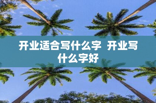 开业适合写什么字 开业写什么字好