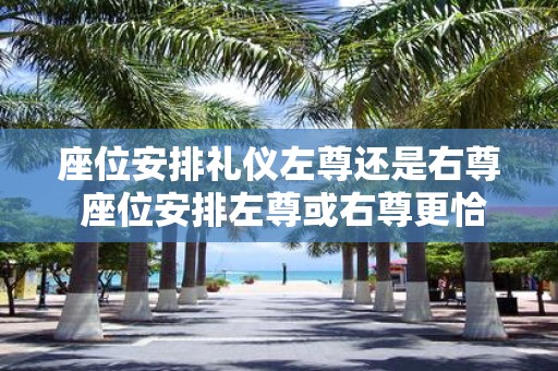 座位安排礼仪左尊还是右尊 座位安排左尊或右尊更恰当