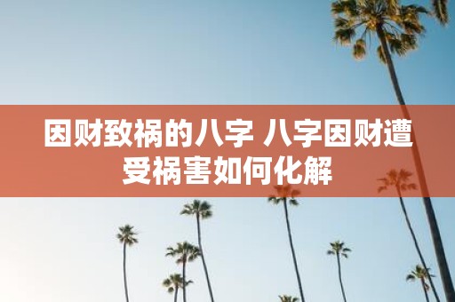 因财致祸的八字 八字因财遭受祸害如何化解