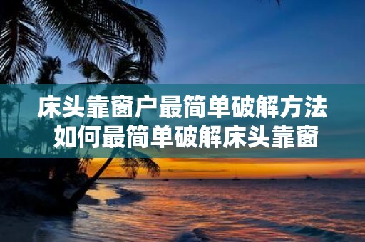 床头靠窗户最简单破解方法 如何最简单破解床头靠窗户