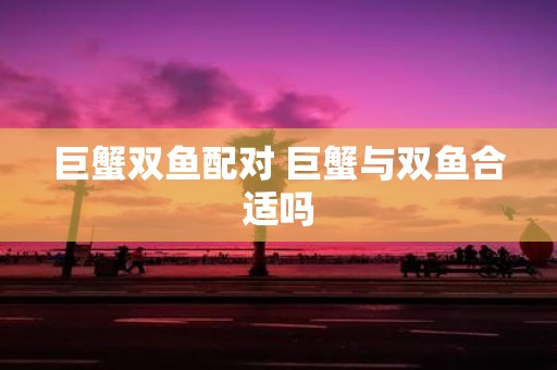 巨蟹双鱼配对 巨蟹与双鱼合适吗