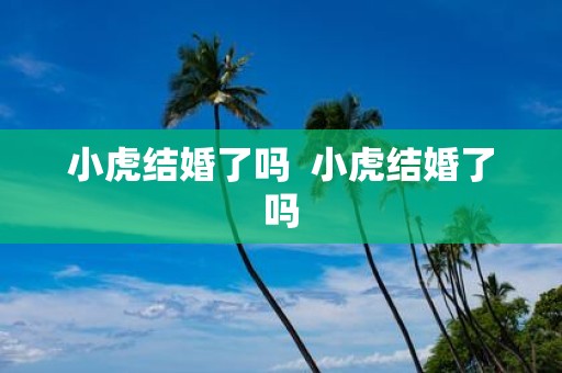 小虎结婚了吗 小虎结婚了吗