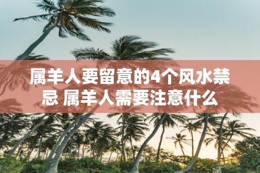 属羊人要留意的4个风水禁忌 属羊人需要注意什么