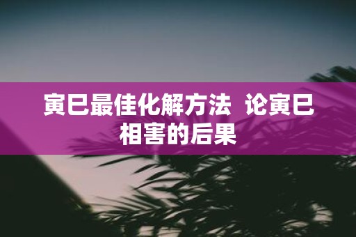 寅巳最佳化解方法 论寅巳相害的后果
