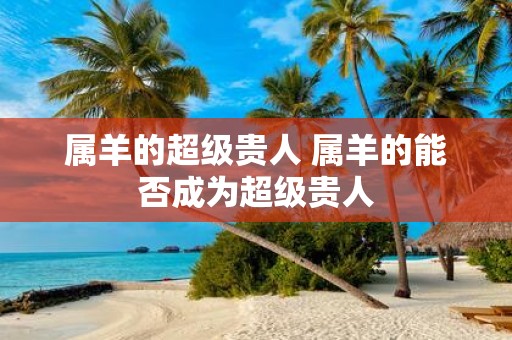 属羊的超级贵人 属羊的能否成为超级贵人