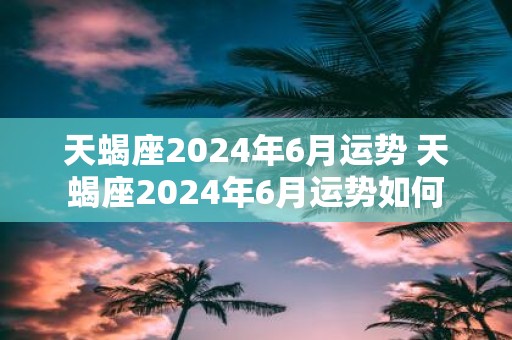 天蝎座2025年6月运势 天蝎座2025年6月运势如何
