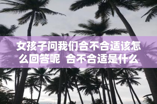 女孩子问我们合不合适该怎么回答呢 合不合适是什么意思