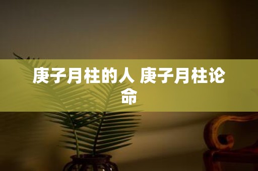 庚子月柱的人 庚子月柱论命