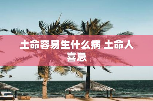 土命容易生什么病 土命人喜忌