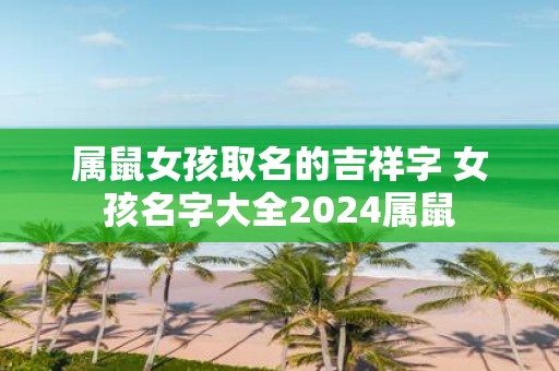 属鼠女孩取名的吉祥字 女孩名字大全2025属鼠