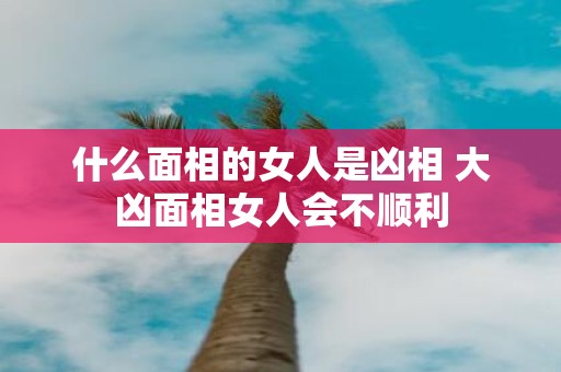 什么面相的女人是凶相 大凶面相女人会不顺利