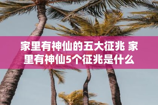 家里有神仙的五大征兆 家里有神仙5个征兆是什么