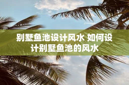 别墅鱼池设计风水 如何设计别墅鱼池的风水