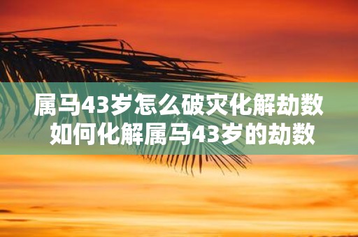 属马43岁怎么破灾化解劫数 如何化解属马43岁的劫数