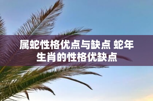 属蛇性格优点与缺点 蛇年生肖的性格优缺点