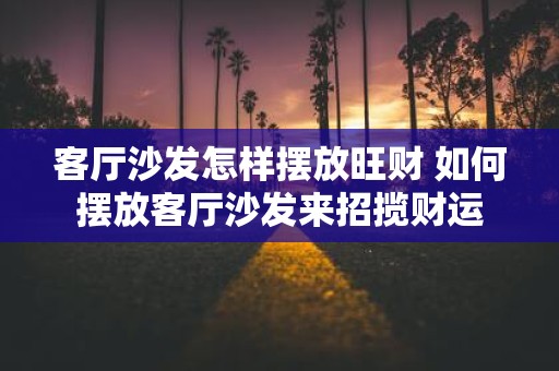客厅沙发怎样摆放旺财 如何摆放客厅沙发来招揽财运
