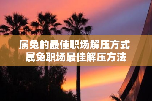 属兔的最佳职场解压方式 属兔职场最佳解压方法