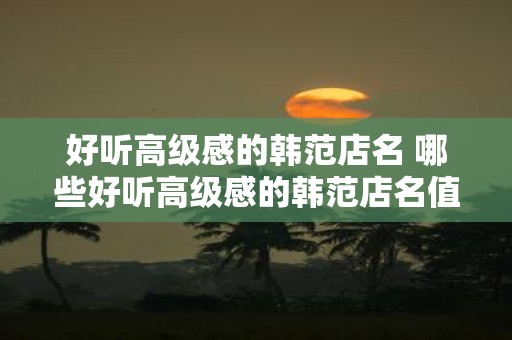 好听高级感的韩范店名 哪些好听高级感的韩范店名值得推荐