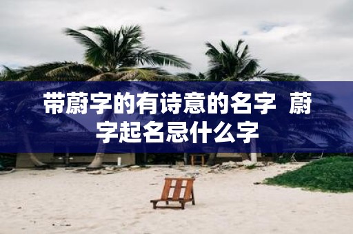 带蔚字的有诗意的名字 蔚字起名忌什么字