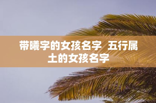 带曦字的女孩名字 五行属土的女孩名字