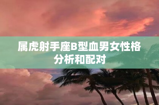 属虎射手座B型血男女性格分析和配对