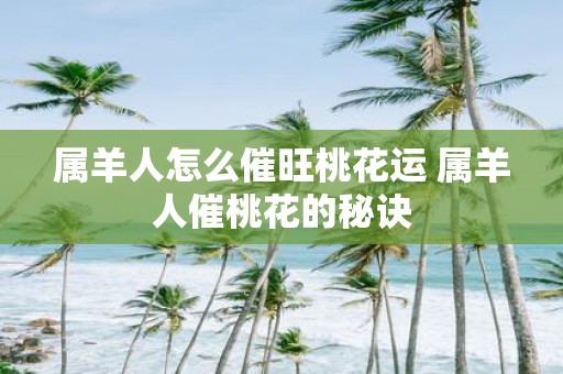 属羊人怎么催旺桃花运 属羊人催桃花的秘诀