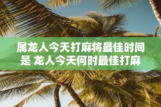 属龙人今天打麻将最佳时间是 龙人今天何时最佳打麻将