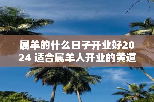 属羊的什么日子开业好2025 适合属羊人开业的黄道吉日