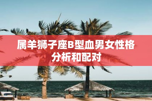属羊狮子座B型血男女性格分析和配对