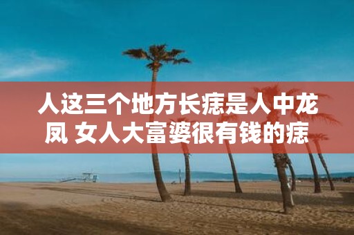 人这三个地方长痣是人中龙凤 女人大富婆很有钱的痣