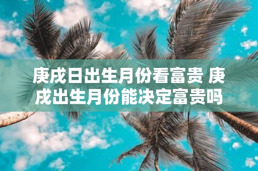 庚戌日出生月份看富贵 庚戌出生月份能决定富贵吗