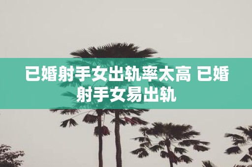 已婚射手女出轨率太高 已婚射手女易出轨