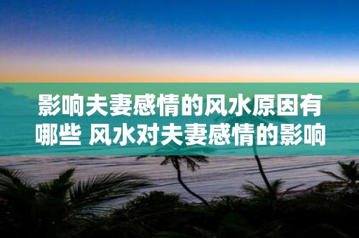影响夫妻感情的风水原因有哪些 风水对夫妻感情的影响