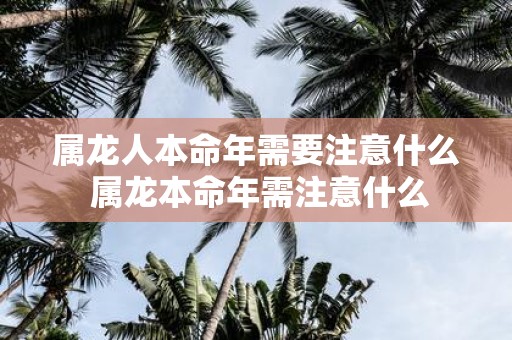 属龙人本命年需要注意什么 属龙本命年需注意什么